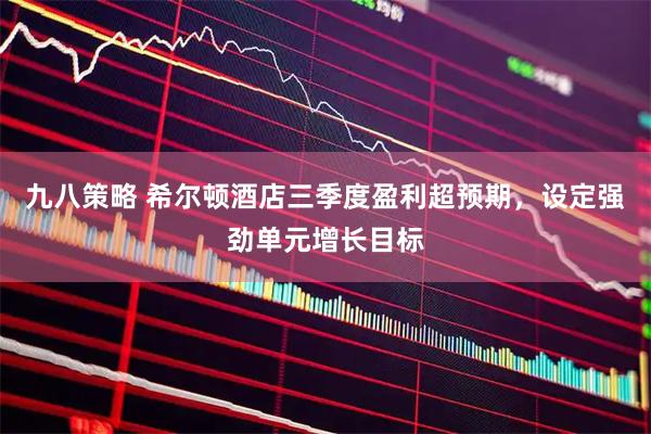 九八策略 希尔顿酒店三季度盈利超预期，设定强劲单元增长目标