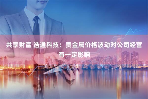 共享财富 浩通科技：贵金属价格波动对公司经营有一定影响