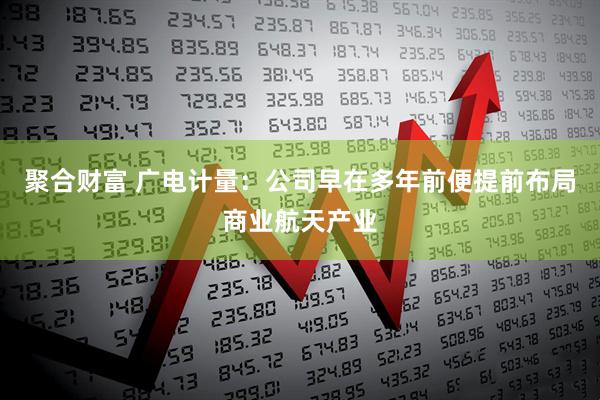 聚合财富 广电计量：公司早在多年前便提前布局商业航天产业
