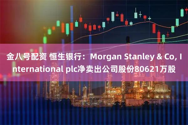 金八号配资 恒生银行：Morgan Stanley & Co, International plc净卖出公司股份80621万股