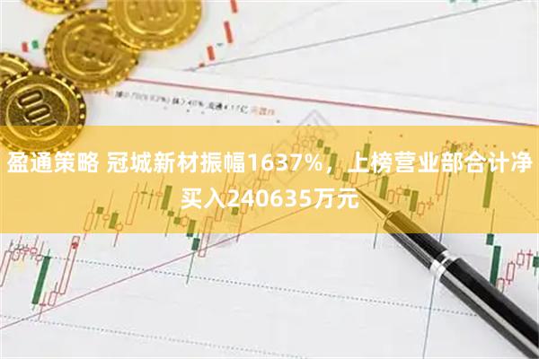 盈通策略 冠城新材振幅1637%，上榜营业部合计净买入240635万元