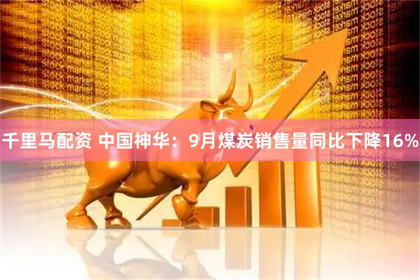 千里马配资 中国神华：9月煤炭销售量同比下降16%
