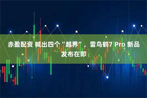 赤盈配资 喊出四个“越界”，雷鸟鹤7 Pro 新品发布在即