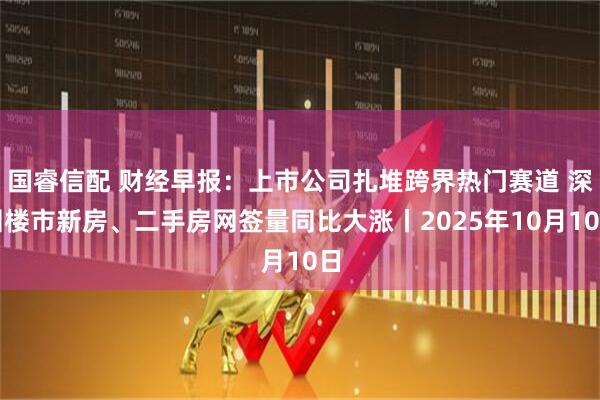 国睿信配 财经早报：上市公司扎堆跨界热门赛道 深圳楼市新房、二手房网签量同比大涨丨2025年10月10日
