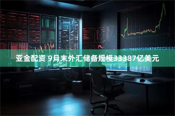 亚金配资 9月末外汇储备规模33387亿美元