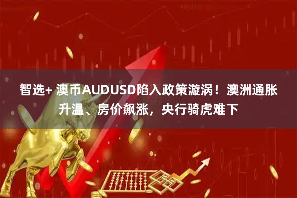 智选+ 澳币AUDUSD陷入政策漩涡！澳洲通胀升温、房价飙涨，央行骑虎难下