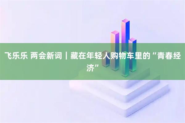 飞乐乐 两会新词｜藏在年轻人购物车里的“青春经济”