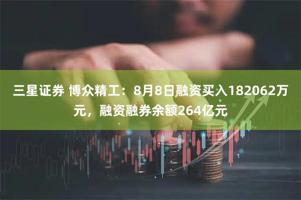 三星证券 博众精工：8月8日融资买入182062万元，融资融券余额264亿元