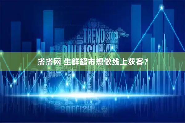 搭搭网 生鲜超市想做线上获客？