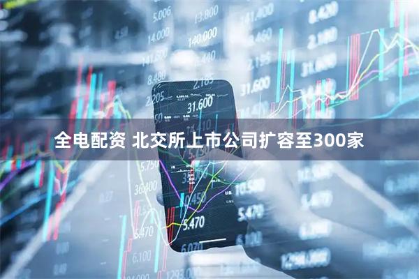 全电配资 北交所上市公司扩容至300家