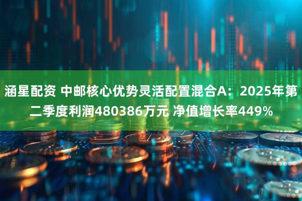 涵星配资 中邮核心优势灵活配置混合A:2025年第二季度利润480386万元 净值增长率449%