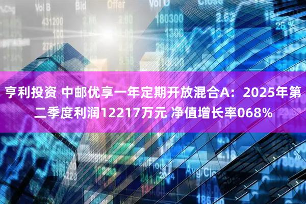 亨利投资 中邮优享一年定期开放混合A：2025年第二季度利润12217万元 净值增长率068%