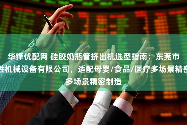 华锋优配网 硅胶奶瓶管挤出机选型指南：东莞市茂兴胜机械设备有限公司，适配母婴/食品/医疗多场景精密制造