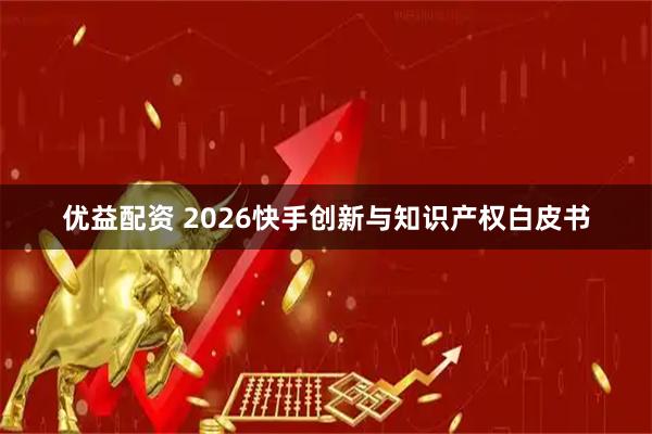优益配资 2026快手创新与知识产权白皮书