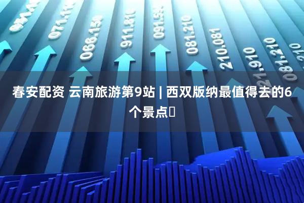 春安配资 云南旅游第9站 | 西双版纳最值得去的6个景点️