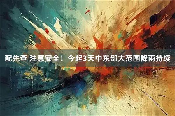 配先查 注意安全！今起3天中东部大范围降雨持续