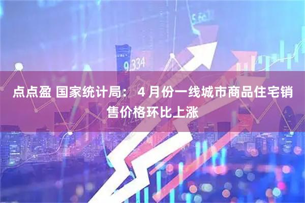 点点盈 国家统计局:4月份一线城市商品住宅销售价格环比上涨
