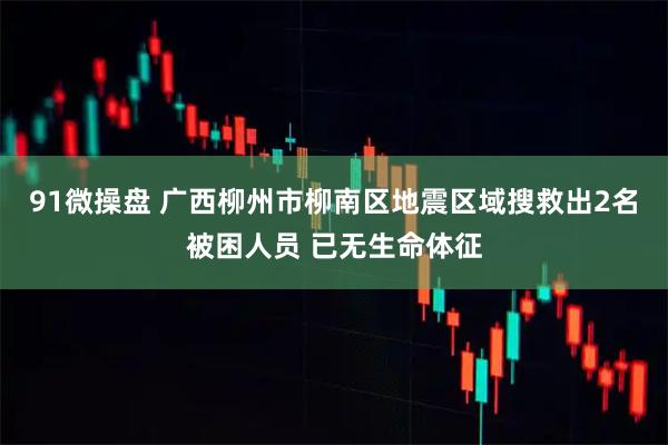 91微操盘 广西柳州市柳南区地震区域搜救出2名被困人员 已无生命体征