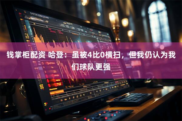钱掌柜配资 哈登：虽被4比0横扫，但我仍认为我们球队更强