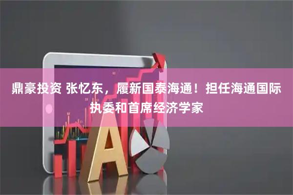 鼎豪投资 张忆东，履新国泰海通！担任海通国际执委和首席经济学家