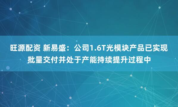 旺源配资 新易盛：公司1.6T光模块产品已实现批量交付并处于产能持续提升过程中