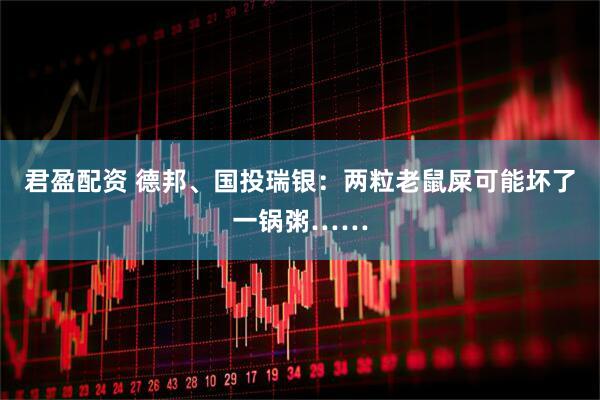 君盈配资 德邦、国投瑞银:两粒老鼠屎可能坏了一锅粥……