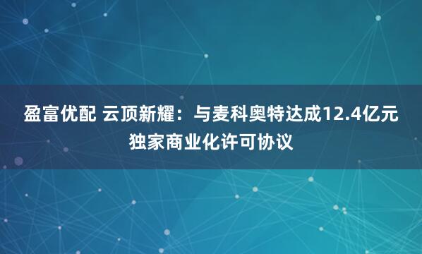 盈富优配 云顶新耀：与麦科奥特达成12.4亿元独家商业化许可协议