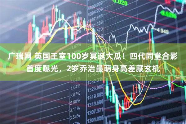 广瑞网 英国王室100岁冥诞大瓜!四代同堂合影首度曝光,2岁乔治最萌身高差藏玄机