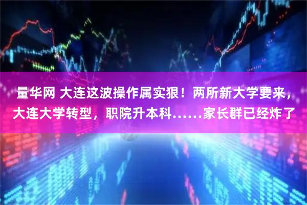 量华网 大连这波操作属实狠！两所新大学要来，大连大学转型，职院升本科……家长群已经炸了