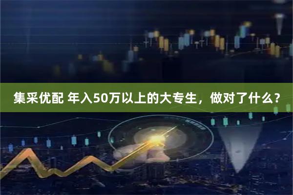 集采优配 年入50万以上的大专生，做对了什么？