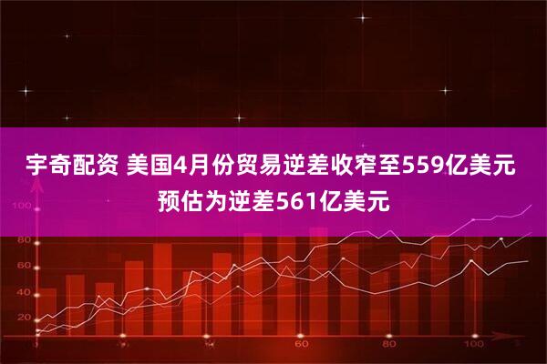 宇奇配资 美国4月份贸易逆差收窄至559亿美元 预估为逆差561亿美元