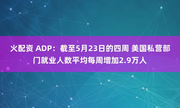 火配资 ADP：截至5月23日的四周 美国私营部门就业人数平均每周增加2.9万人