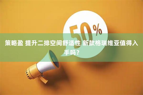 策略盈 提升二排空间舒适性 新款格瑞维亚值得入手吗？
