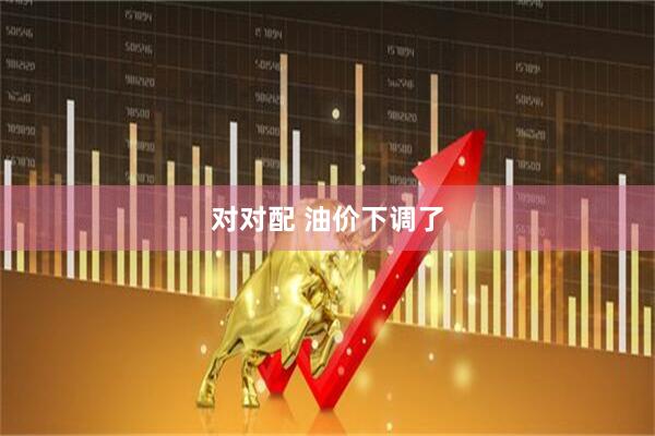 对对配 油价下调了