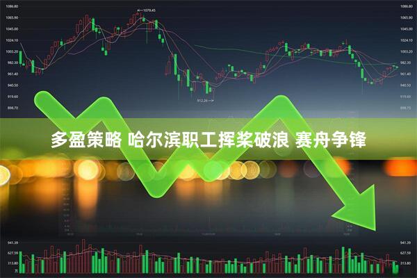 多盈策略 哈尔滨职工挥桨破浪 赛舟争锋