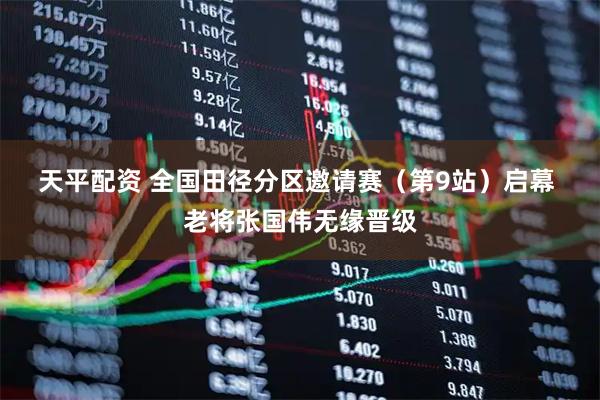 天平配资 全国田径分区邀请赛（第9站）启幕 老将张国伟无缘晋级