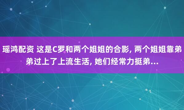 瑶鸿配资 这是C罗和两个姐姐的合影, 两个姐姐靠弟弟过上了上流生活, 她们经常力挺弟...