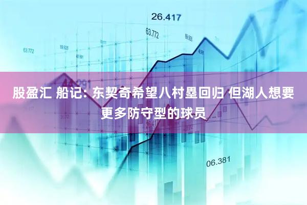 股盈汇 船记: 东契奇希望八村塁回归 但湖人想要更多防守型的球员