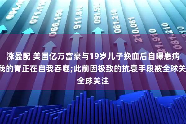 涨盈配 美国亿万富豪与19岁儿子换血后自曝患病: 我的胃正在自我吞噬;此前因极致的抗衰手段被全球关注
