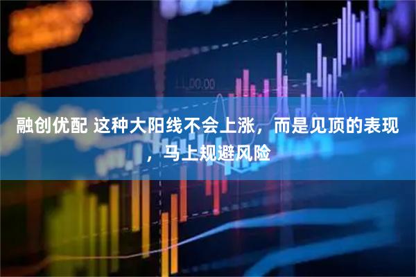 融创优配 这种大阳线不会上涨，而是见顶的表现，马上规避风险