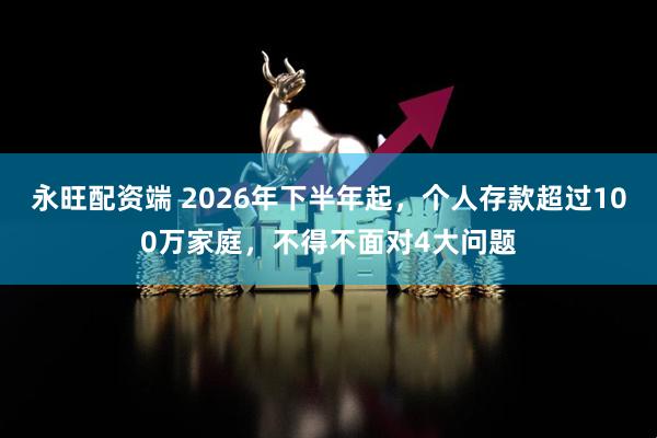 永旺配资端 2026年下半年起,个人存款超过100万家庭,不得不面对4大问题