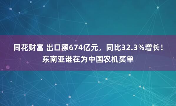 同花财富 出口额674亿元，同比32.3%增长！东南亚谁在为中国农机买单