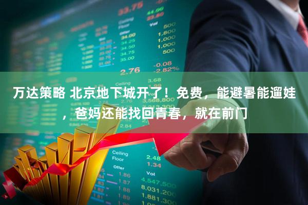 万达策略 北京地下城开了！免费，能避暑能遛娃，爸妈还能找回青春，就在前门